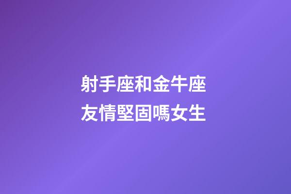 射手座和金牛座 友情堅固嗎女生